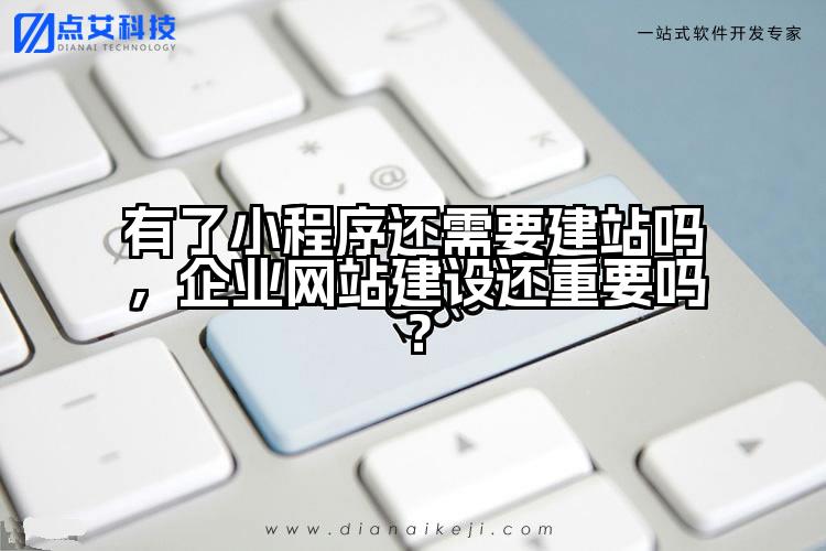 有了小程序还需要建站吗，企业网站建设还重要吗？