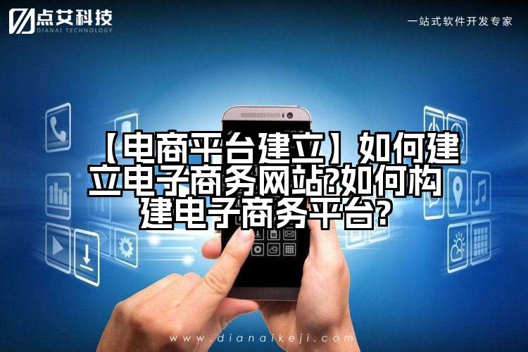 【电商平台建立】如何建立电子商务网站?如何构建电子商务平台?