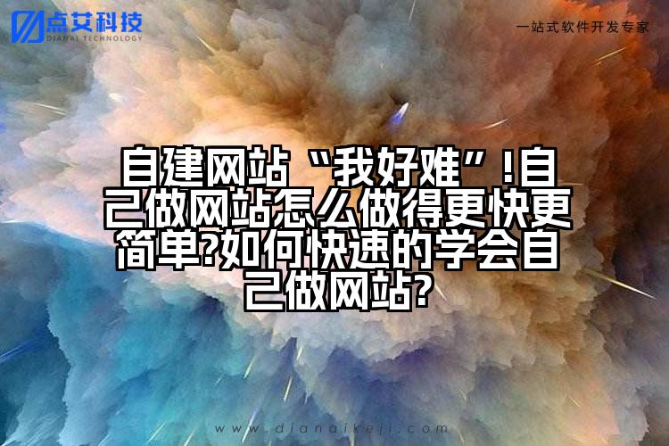 自建网站“我好难”!自己做网站怎么做得更快更简单?如何快速的学会自己做网站?