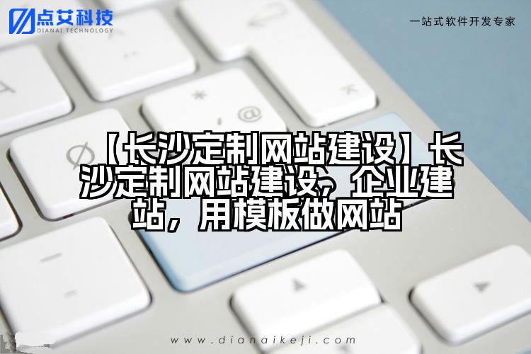 【长沙定制网站建设】长沙定制网站建设,企业建站,用模板做网站