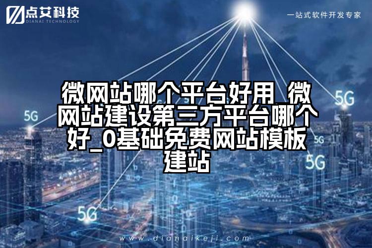微网站哪个平台好用_微网站建设第三方平台哪个好_0基础免费网站模板建站