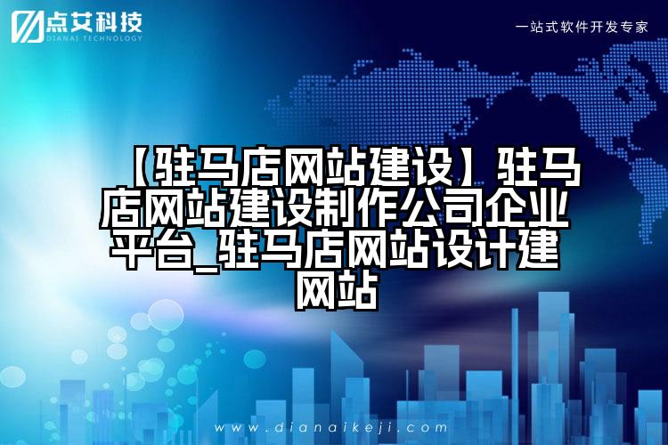 【驻马店网站建设】驻马店网站建设制作公司企业平台_驻马店网站设计建网站