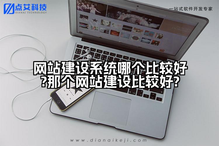 网站建设系统哪个比较好?那个网站建设比较好?