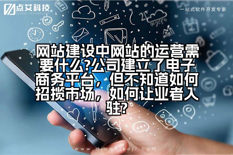 网站建设中网站的运营需要什么?公司建立了电子商务平台,但不知道如何招揽市场,如何让业者入驻?