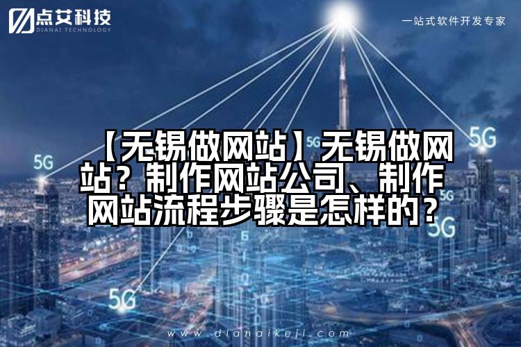 【无锡做网站】无锡做网站?制作网站公司、制作网站流程步骤是怎样的?
