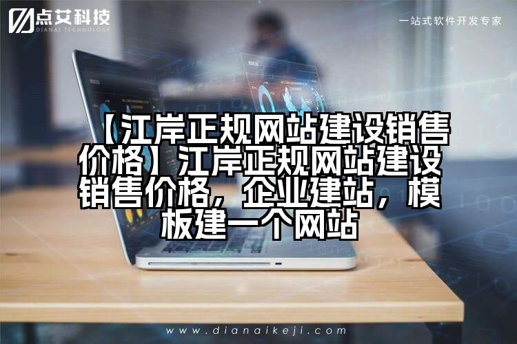 【江岸正规网站建设销售价格】江岸正规网站建设销售价格,企业建站,模板建一个网站