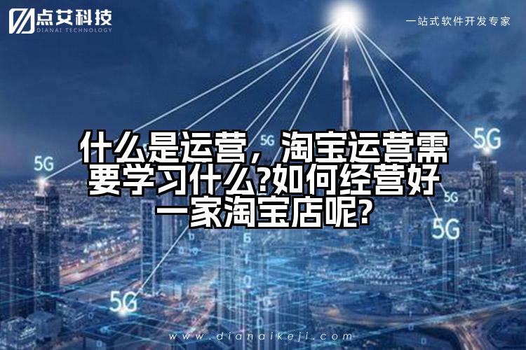 什么是运营,淘宝运营需要学习什么?如何经营好一家淘宝店呢?