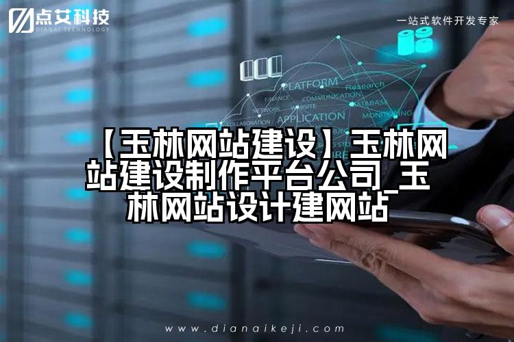 【玉林网站建设】玉林网站建设制作平台公司_玉林网站设计建网站