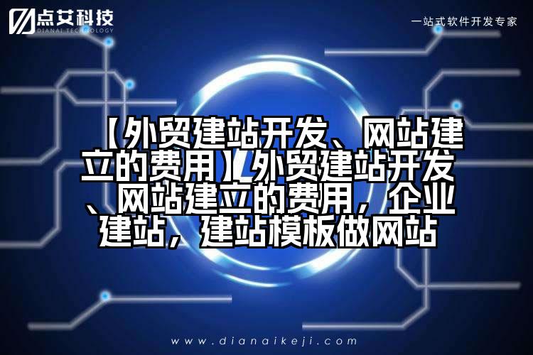 【外贸建站开发、网站建立的费用】外贸建站开发、网站建立的费用,企业建站,建站模板做网站