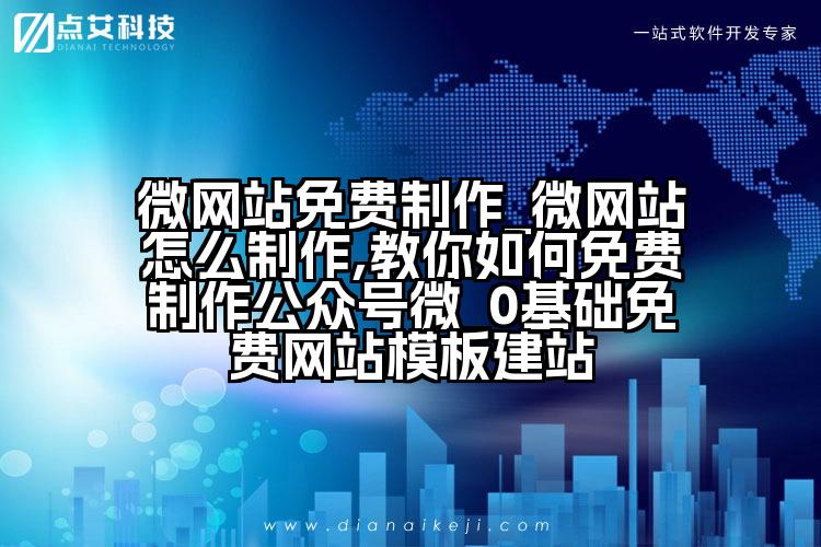 微网站免费制作_微网站怎么制作,教你如何免费制作公众号微_0基础免费网站模板建站