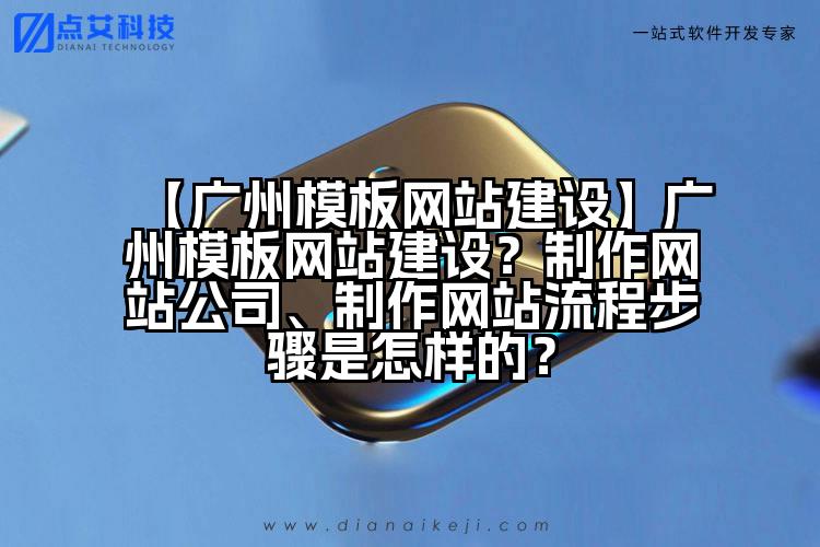 【广州模板网站建设】广州模板网站建设？制作网站公司、制作网站流程步骤是怎样的？