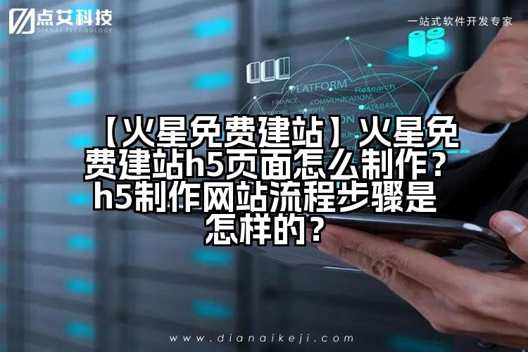 【火星免费建站】火星免费建站h5页面怎么制作?h5制作网站流程步骤是怎样的?