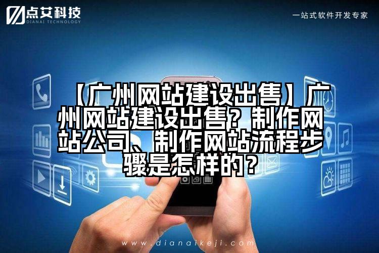 【广州网站建设出售】广州网站建设出售?制作网站公司、制作网站流程步骤是怎样的?