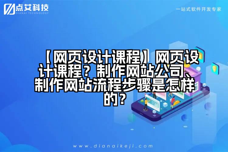 【网页设计课程】网页设计课程?制作网站公司、制作网站流程步骤是怎样的?
