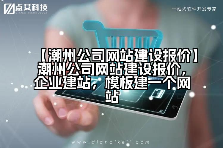 【潮州公司网站建设报价】潮州公司网站建设报价，企业建站，模板建一个网站