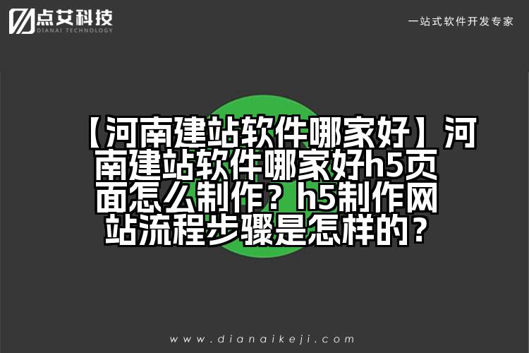 【河南建站软件哪家好】河南建站软件哪家好h5页面怎么制作?h5制作网站流程步骤是怎样的?