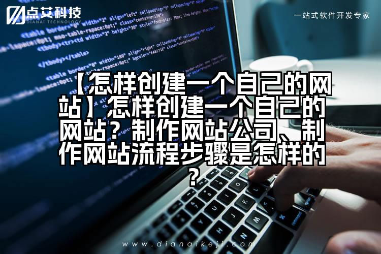 【怎样创建一个自己的网站】怎样创建一个自己的网站?制作网站公司、制作网站流程步骤是怎样的?