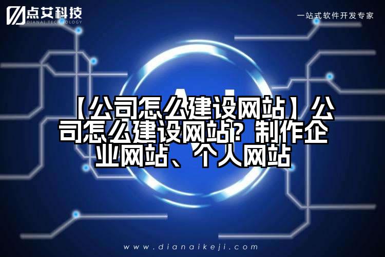 【公司怎么建设网站】公司怎么建设网站?制作企业网站、个人网站