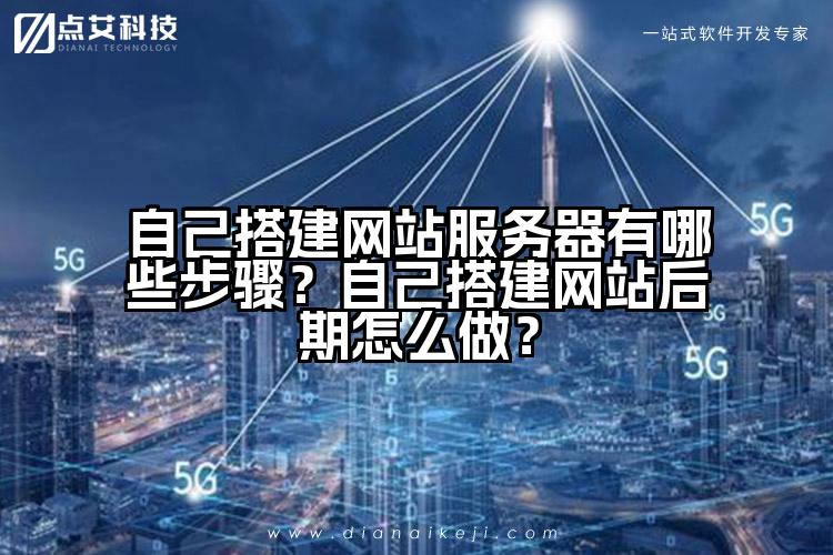 自己搭建网站服务器有哪些步骤？自己搭建网站后期怎么做？