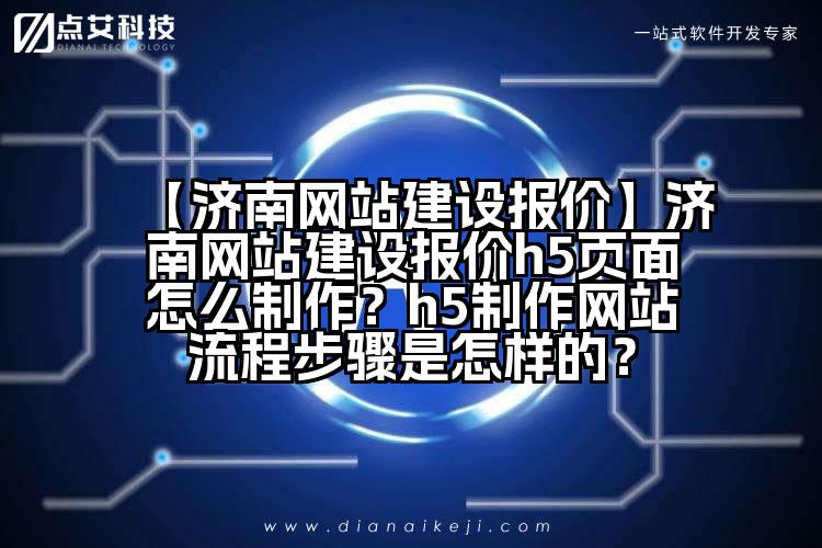 【济南网站建设报价】济南网站建设报价h5页面怎么制作?h5制作网站流程步骤是怎样的?