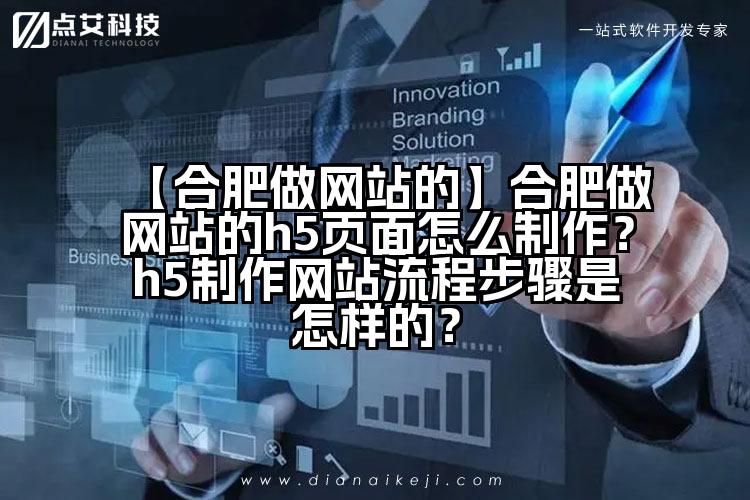 【合肥做网站的】合肥做网站的h5页面怎么制作?h5制作网站流程步骤是怎样的?