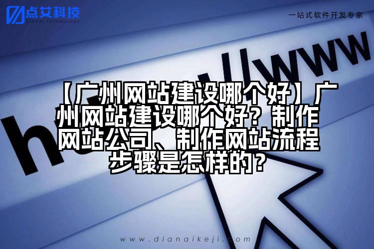 【广州网站建设哪个好】广州网站建设哪个好?制作网站公司、制作网站流程步骤是怎样的?