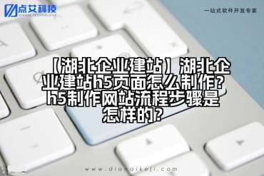 【湖北企业建站】湖北企业建站h5页面怎么制作？h5制作网站流程步骤是怎样的？