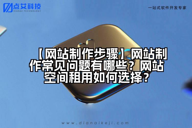 【网站制作步骤】网站制作常见问题有哪些?网站空间租用如何选择?