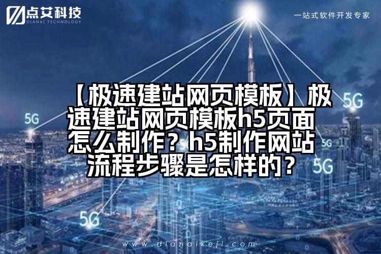 【极速建站网页模板】极速建站网页模板h5页面怎么制作?h5制作网站流程步骤是怎样的?