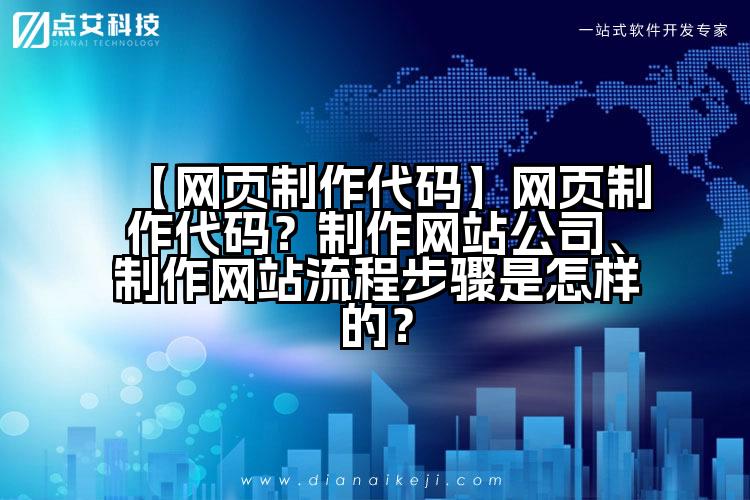 【网页制作代码】网页制作代码?制作网站公司、制作网站流程步骤是怎样的?