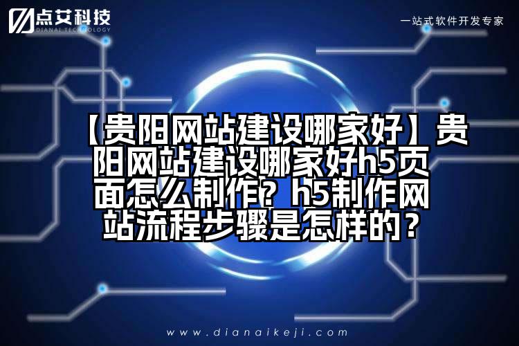【贵阳网站建设哪家好】贵阳网站建设哪家好h5页面怎么制作?h5制作网站流程步骤是怎样的?