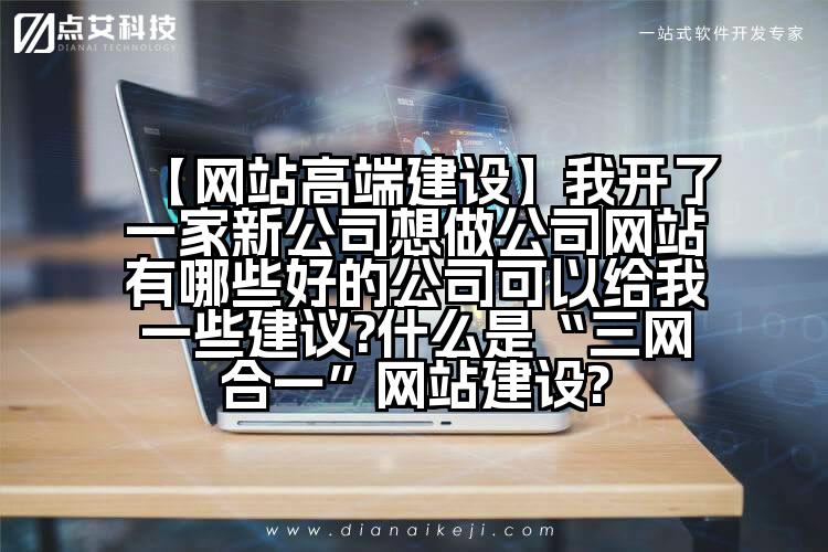 【网站高端建设】我开了一家新公司想做公司网站有哪些好的公司可以给我一些建议?什么是“三网合一”网站建设?