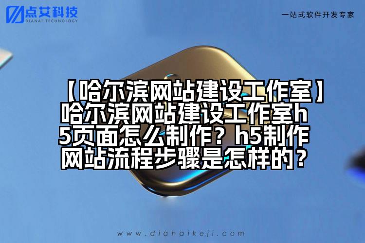 【哈尔滨网站建设工作室】哈尔滨网站建设工作室h5页面怎么制作?h5制作网站流程步骤是怎样的?