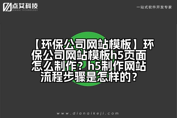 【环保公司网站模板】环保公司网站模板h5页面怎么制作?h5制作网站流程步骤是怎样的?