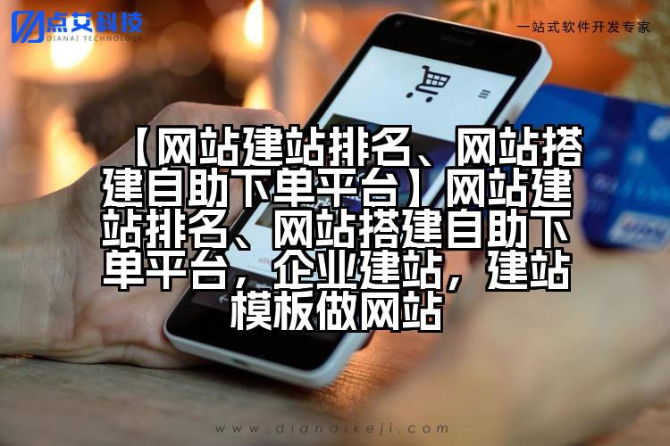 【网站建站排名、网站搭建自助下单平台】网站建站排名、网站搭建自助下单平台,企业建站,建站模板做网站