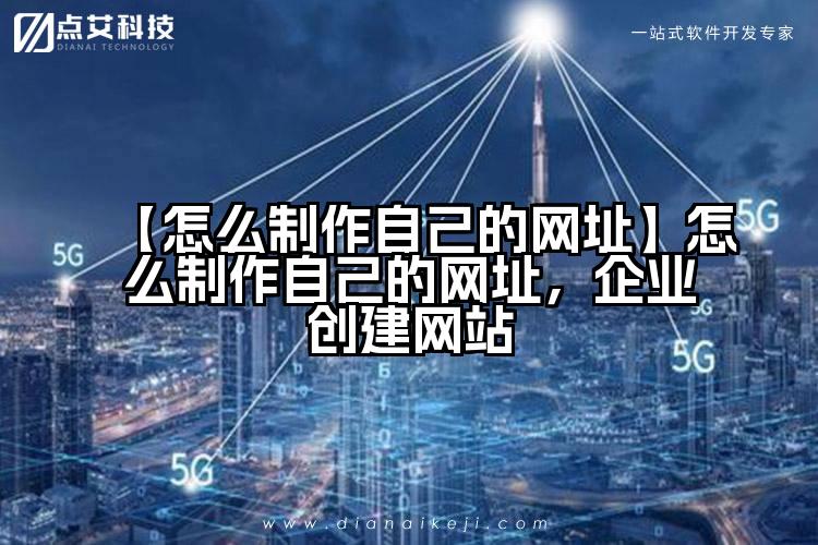 【怎么制作自己的网址】怎么制作自己的网址,企业创建网站