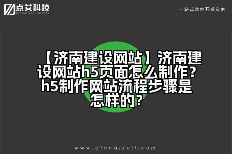 【济南建设网站】济南建设网站h5页面怎么制作？h5制作网站流程步骤是怎样的？