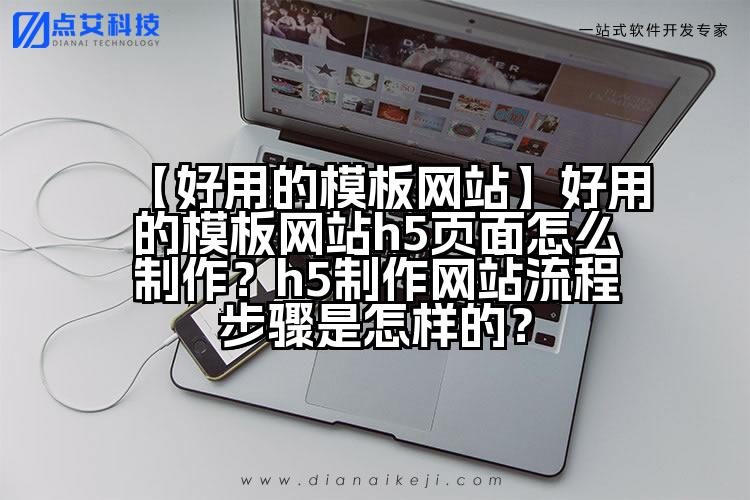 【好用的模板网站】好用的模板网站h5页面怎么制作?h5制作网站流程步骤是怎样的?