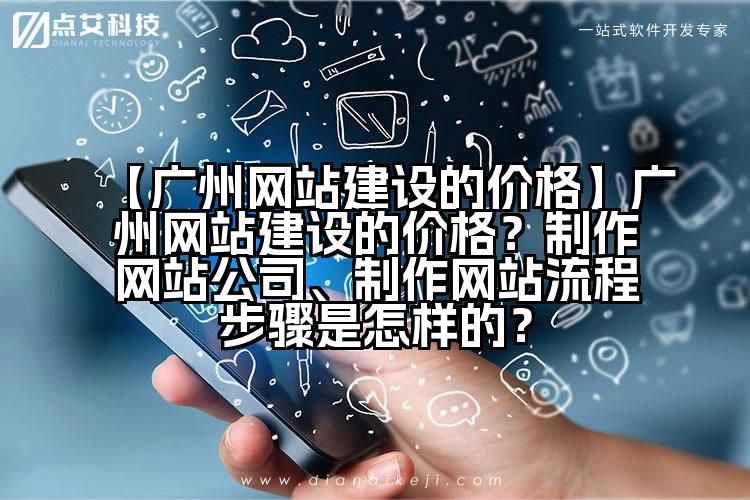 【广州网站建设的价格】广州网站建设的价格?制作网站公司、制作网站流程步骤是怎样的?