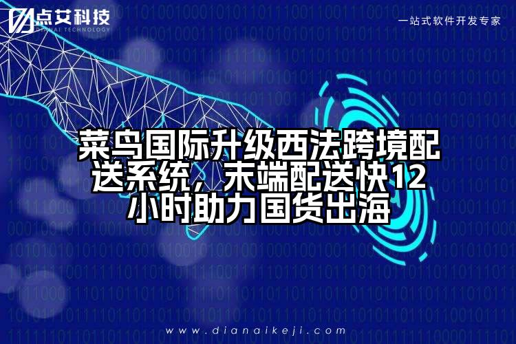 菜鸟国际升级西法跨境配送系统,末端配送快12小时助力国货出海