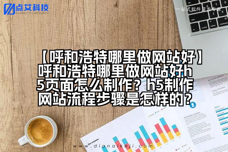 【呼和浩特哪里做网站好】呼和浩特哪里做网站好h5页面怎么制作?h5制作网站流程步骤是怎样的?