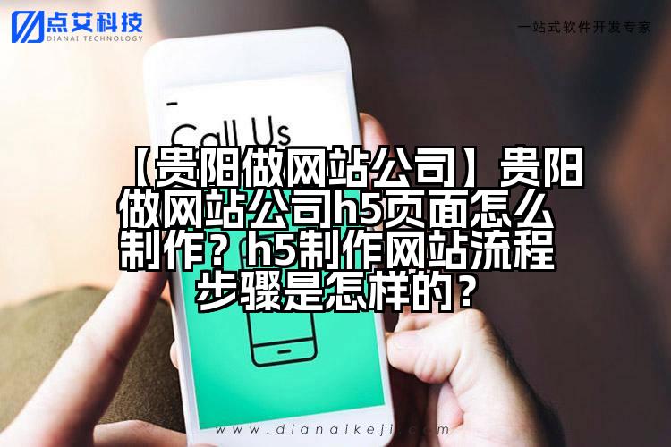 【贵阳做网站公司】贵阳做网站公司h5页面怎么制作?h5制作网站流程步骤是怎样的?