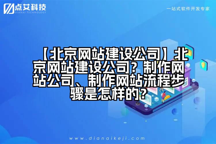 【北京网站建设公司】北京网站建设公司?制作网站公司、制作网站流程步骤是怎样的?