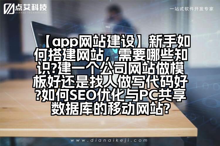 【app网站建设】新手如何搭建网站,需要哪些知识?建一个公司网站做模板好还是找人做写代码好?如何SEO优化与PC共享数据库的移动网站?