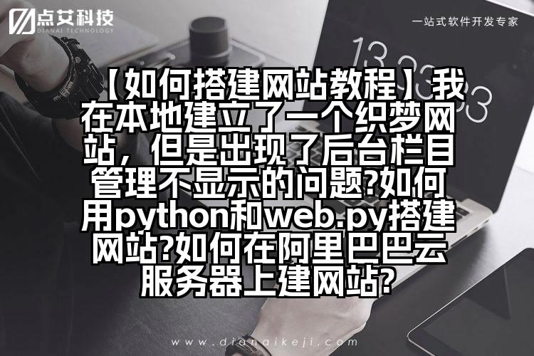 【如何搭建网站教程】我在本地建立了一个织梦网站,但是出现了后台栏目管理不显示的问题?如何用python和web.py搭建网站?如何在阿里巴巴云服务器上建网站?