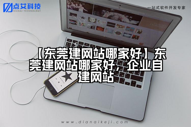 【东莞建网站哪家好】东莞建网站哪家好，企业自建网站