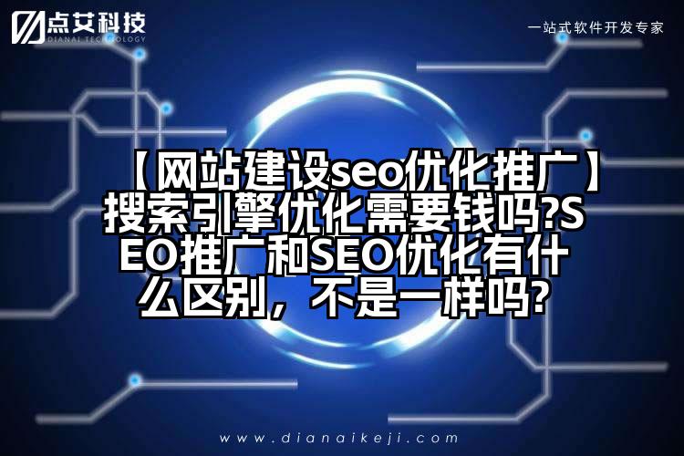 【网站建设seo优化推广】搜索引擎优化需要钱吗?SEO推广和SEO优化有什么区别，不是一样吗?