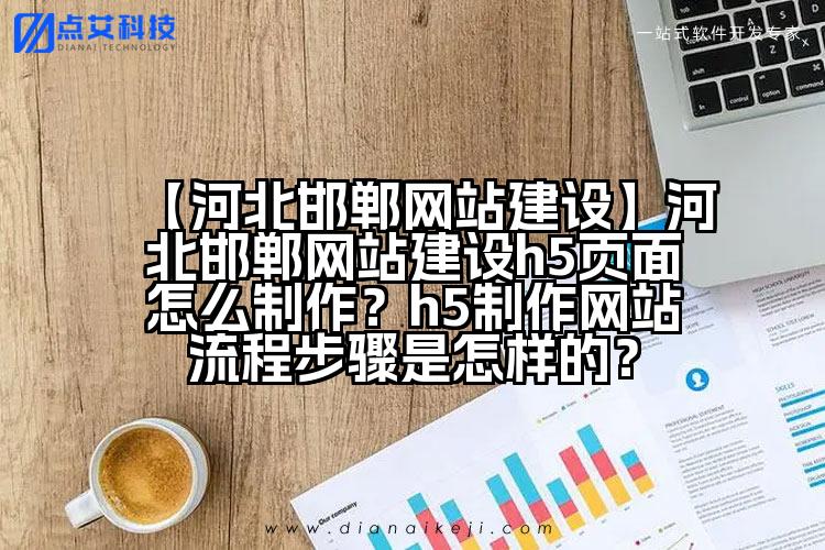 【河北邯郸网站建设】河北邯郸网站建设h5页面怎么制作?h5制作网站流程步骤是怎样的?