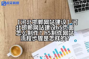 【河北邯郸网站建设】河北邯郸网站建设h5页面怎么制作？h5制作网站流程步骤是怎样的？