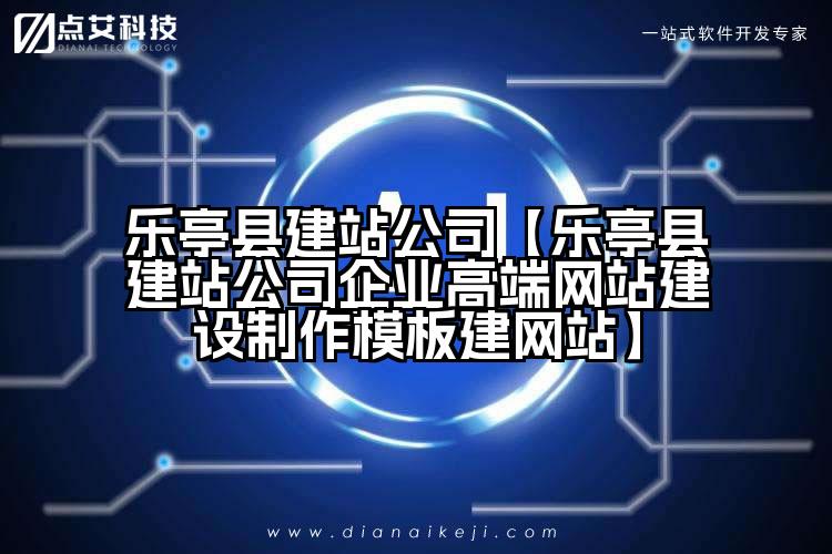 乐亭县建站公司【乐亭县建站公司企业高端网站建设制作模板建网站】